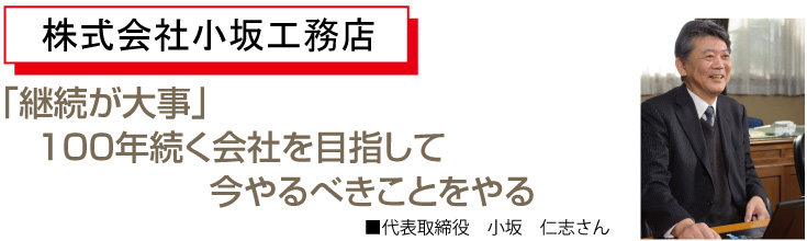 「継続が大事」100年続く会社を目指していまやるべきことをやる代表取締役　小坂　仁志さん