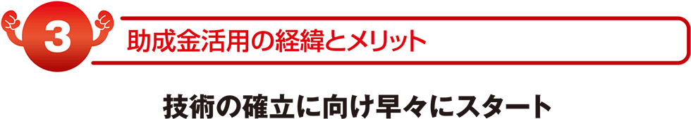 助成金活用の経緯とメリット　技術の確率に向け早々にスタート