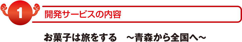 開発サービスの内容 お菓子は旅をする～青森から全国へ～