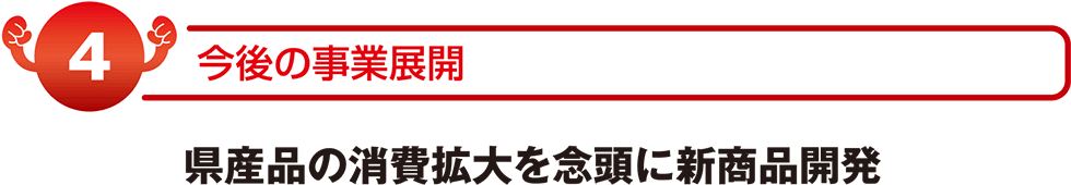 今後の事業展開県産品の消費拡大を念頭に新商品開発