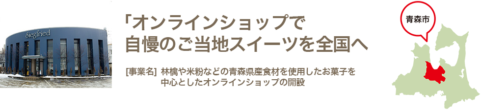 オンラインショップで自慢のご当地スイーツを全国へ　事業名　リンゴや小麦などの青森県産食材を使用したお菓子を中心としたオンラインショップの開設