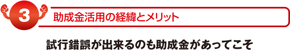 助成金活用の経緯とメリット試行錯誤が出来るのも補助金があってこそ