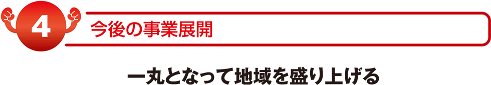 今後の事業展開一眼となって地域を盛り上げる