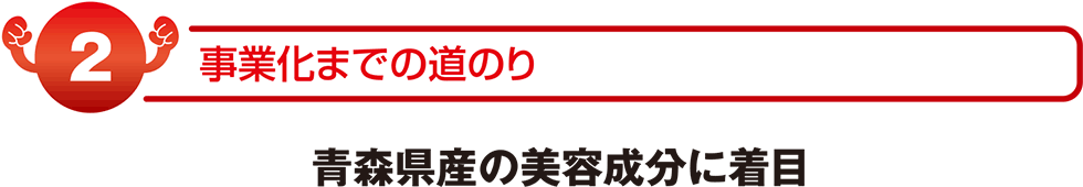 事業化までの道のり 青森県産美容成分に着目