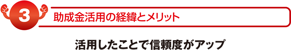 助成金活用の経緯とメリット　活用したことで信頼度がアップ