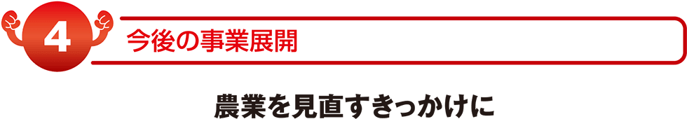 今後の事業展開　農業を見直すきっかけに