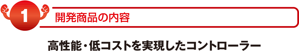 開発商品の内容　高性能・低コストを実現したコントローラー