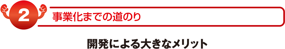 事業化までの道のり 開発による大きなメリット