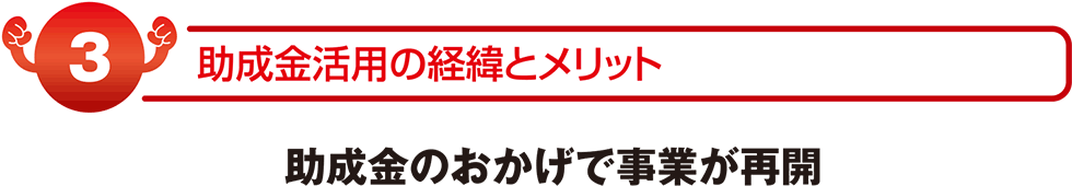 助成金活用の経緯とメリット　助成金のおかげで事業が再開