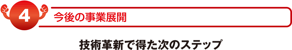 今後の事業展開　技術革新で得た次のステップ