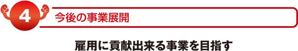 今後の事業展開　雇用に貢献できる事業を目指す