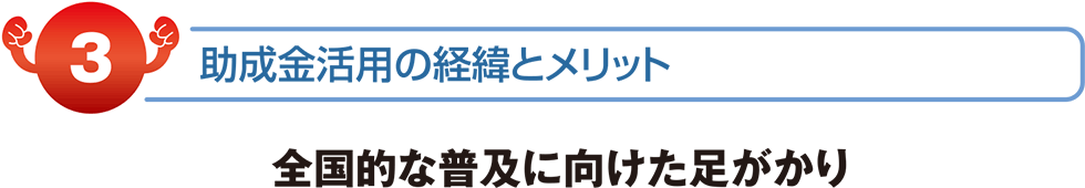 補助金活用の経緯とメリット　全国的な普及に向けた足がかり