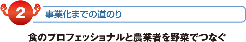 事業化までの道のり　食のプロフェッショナルと農業者を野菜でつなぐ