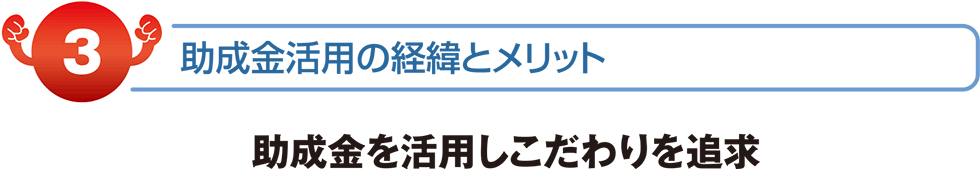 補助金活用の経緯とメリット　助成金を活用しこだわりを追求