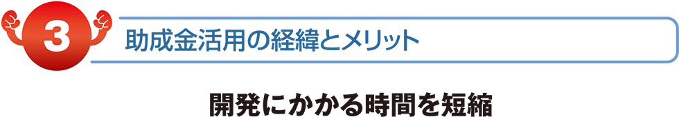 補助金活用の経緯とメリット　開発にかかる時間を短縮