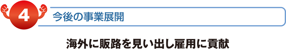 今後の事業展開　海外に販路を見出し雇用に貢献