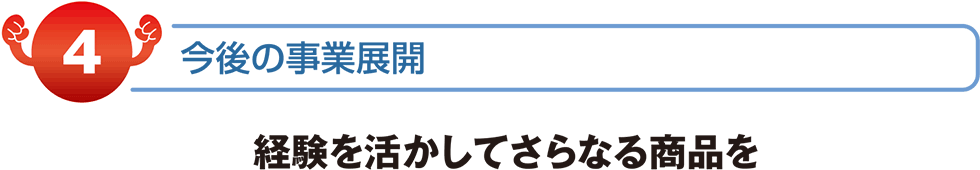 今後の事業展開　経験を活かしてさらなる商品を