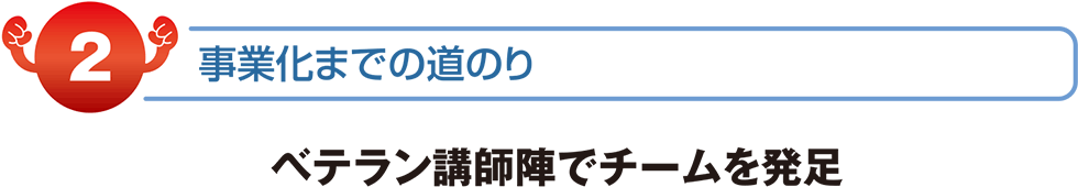 事業化までの道のり　ベテラン講師陣でチームを発足