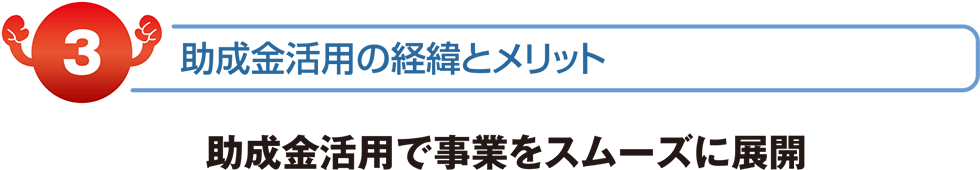 助成金活用の経緯とメリット　助成金活用で事業をスムーズに展開