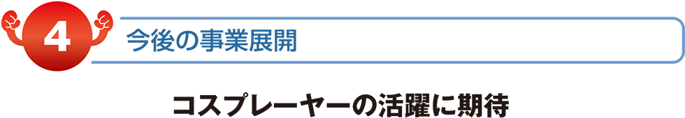 今後の事業展開　コスプレーヤーの活躍に期待