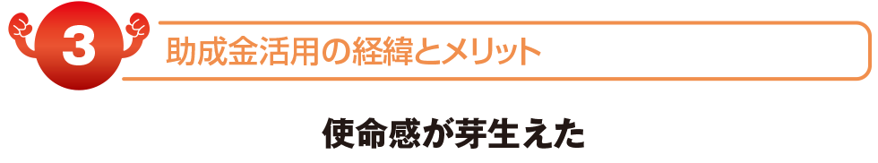 助成金活用の経緯とメリット　使命感が芽生えた