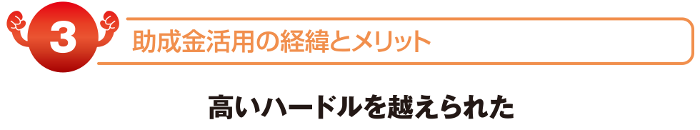 助成金活用の経緯とメリット　高いハードルを越えられた