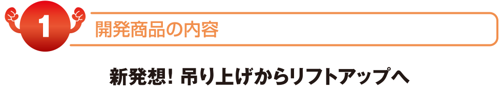 開発商品の内容　新発想！つり上げからリフトアップへ