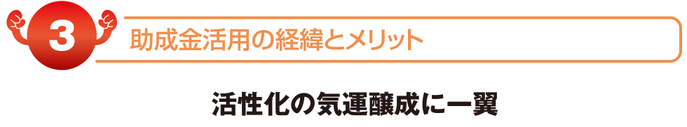 助成金活用の経緯とメリット　活性化の気運醸成に一翼