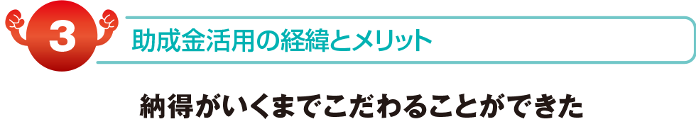 助成金活用の経緯とメリット　納得がいくまでこだわることができた