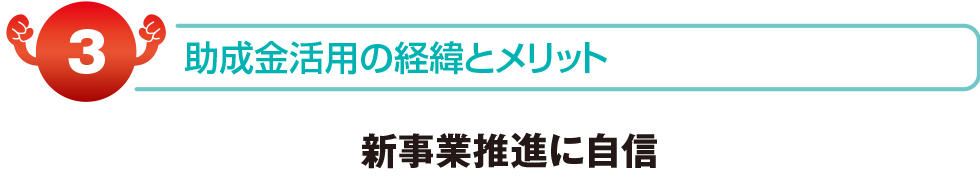 助成金活用の経緯とメリット　新事業推進に自信