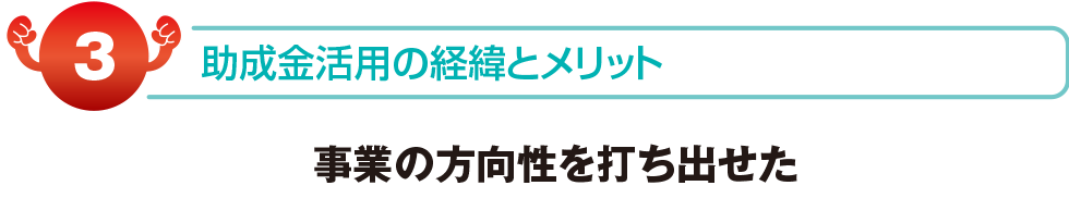 助成金活用の経緯とメリット　事業の方向性を打ち出せた