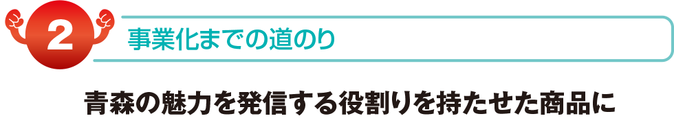 事業化までの道のり　青森の魅力を発信する役割をもたせた商品に