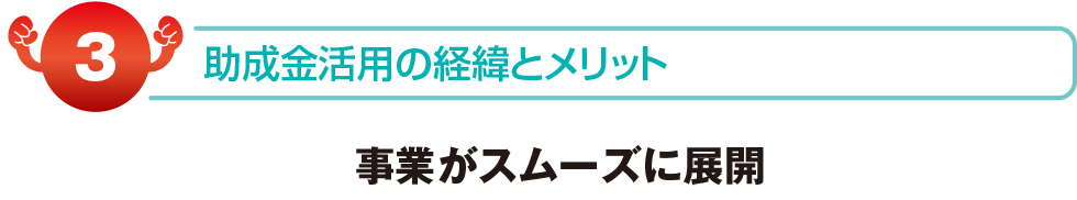 助成金活用の経緯とメリット　事業がスムーズに展開