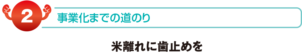 事業化までの道のり　米離れに歯止めを