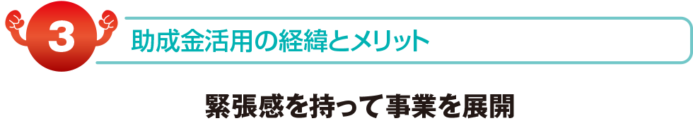 助成金活用の経緯とメリット　緊張感を持って事業を展開